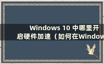 Windows 10 中哪里开启硬件加速（如何在Windows 10 电脑中开启硬件加速）